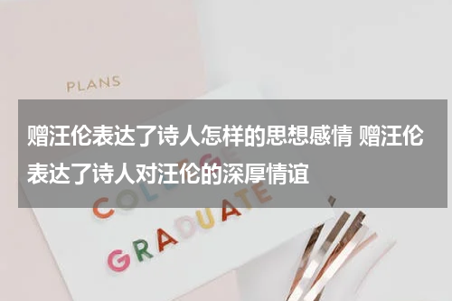 赠汪伦表达了诗人怎样的思想感情 赠汪伦表达了诗人对汪伦的深厚情谊