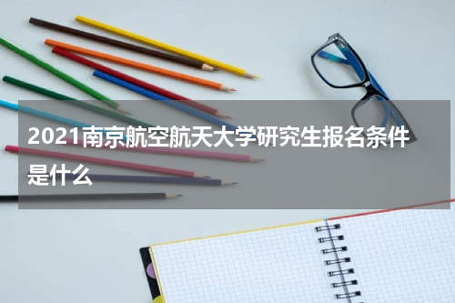 2021南京航空航天大学研究生报名条件是什么