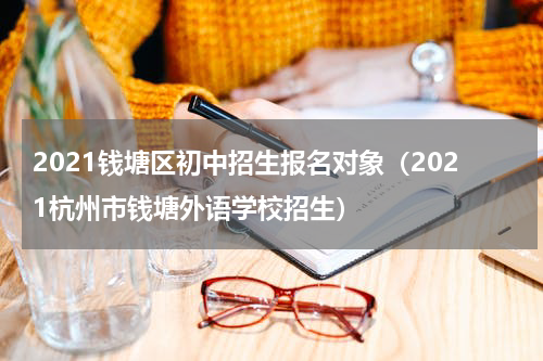 2021钱塘区初中招生报名对象（2021杭州市钱塘外语学校招生）