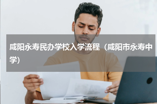 咸阳永寿民办学校入学流程（咸阳市永寿中学）