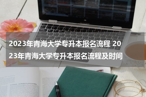 2023年青海大学专升本报名流程 2023年青海大学专升本报名流程及时间