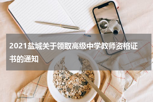 2021盐城关于领取高级中学教师资格证书的通知