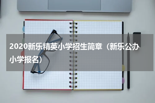 2020新乐精英小学招生简章（新乐公办小学报名）