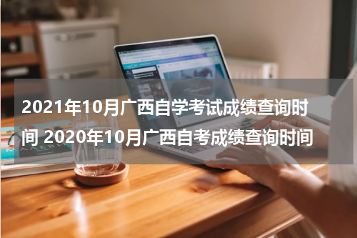 2021年10月广西自学考试成绩查询时间 2020年10月广西自考成绩查询时间
