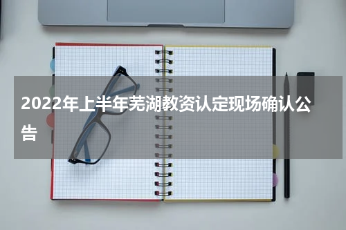 2022年上半年芜湖教资认定现场确认公告