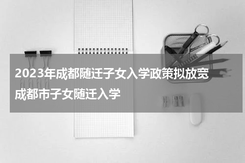 2023年成都随迁子女入学政策拟放宽 成都市子女随迁入学