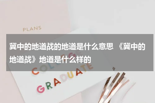 冀中的地道战的地道是什么意思 《冀中的地道战》地道是什么样的