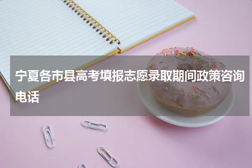 宁夏各市县高考填报志愿录取期间政策咨询电话
