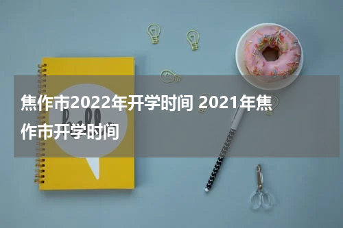 焦作市2022年开学时间 2021年焦作市开学时间