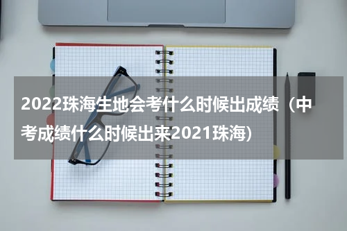 2022珠海生地会考什么时候出成绩（中考成绩什么时候出来2021珠海）