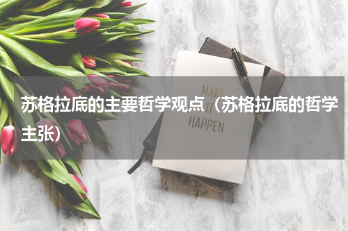 苏格拉底的主要哲学观点（苏格拉底的哲学主张）