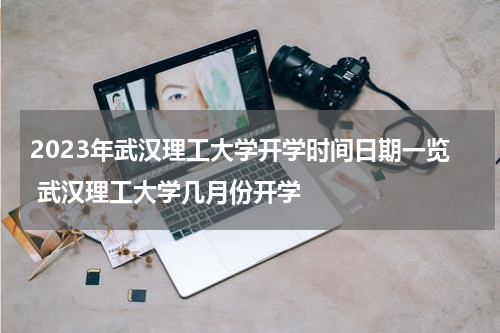 2023年武汉理工大学开学时间日期一览 武汉理工大学几月份开学