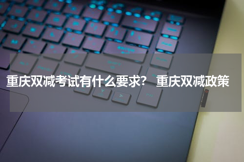 重庆双减考试有什么要求？ 重庆双减政策