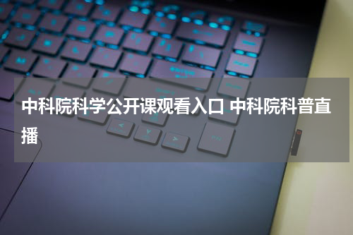 中科院科学公开课观看入口 中科院科普直播