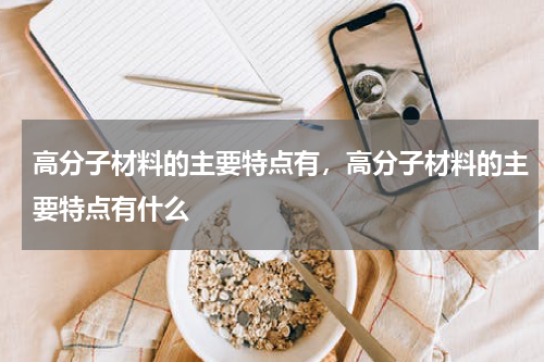 高分子材料的主要特点有，高分子材料的主要特点有什么