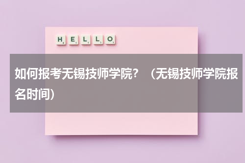 如何报考无锡技师学院？（无锡技师学院报名时间）