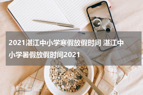 2021湛江中小学寒假放假时间 湛江中小学暑假放假时间2021