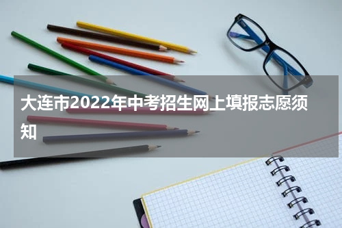 大连市2022年中考招生网上填报志愿须知