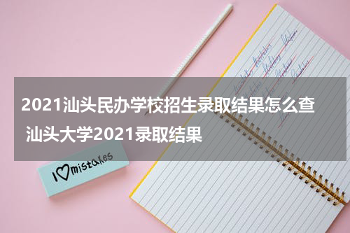 2021汕头民办学校招生录取结果怎么查 汕头大学2021录取结果