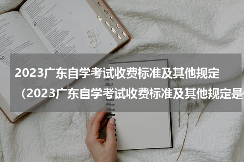 2023广东自学考试收费标准及其他规定（2023广东自学考试收费标准及其他规定是什么）