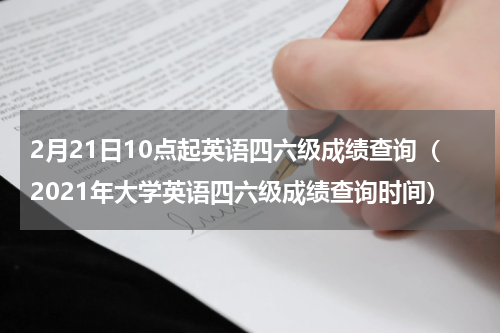 2月21日10点起英语四六级成绩查询（2021年大学英语四六级成绩查询时间）
