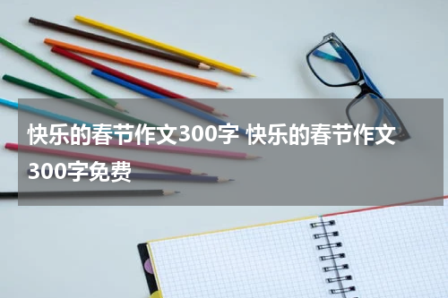 快乐的春节作文300字 快乐的春节作文300字免费