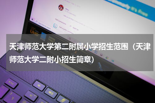 天津师范大学第二附属小学招生范围（天津师范大学二附小招生简章）