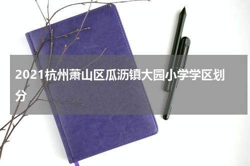 2021杭州萧山区瓜沥镇大园小学学区划分