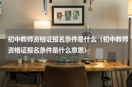 初中教师资格证报名条件是什么（初中教师资格证报名条件是什么意思）