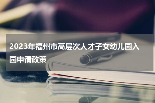 2023年福州市高层次人才子女幼儿园入园申请政策
