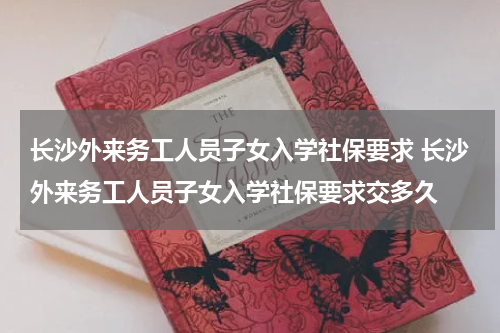 长沙外来务工人员子女入学社保要求 长沙外来务工人员子女入学社保要求交多久
