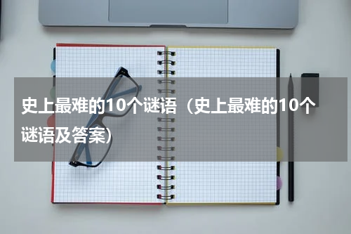 史上最难的10个谜语（史上最难的10个谜语及答案）