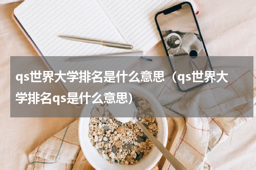qs世界大学排名是什么意思（qs世界大学排名qs是什么意思）