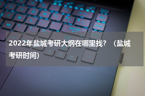 2022年盐城考研大纲在哪里找？（盐城考研时间）