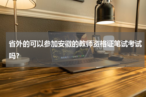 省外的可以参加安徽的教师资格证笔试考试吗？
