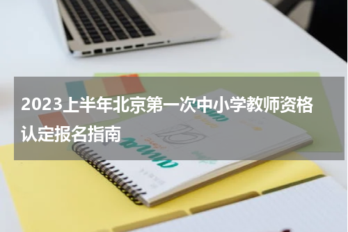 2023上半年北京第一次中小学教师资格认定报名指南