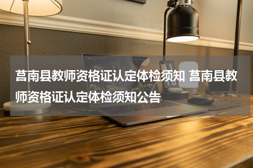 莒南县教师资格证认定体检须知 莒南县教师资格证认定体检须知公告