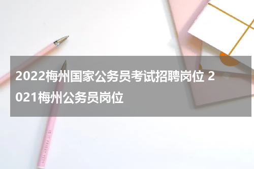 2022梅州国家公务员考试招聘岗位 2021梅州公务员岗位