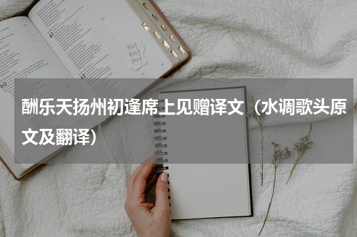 酬乐天扬州初逢席上见赠译文（水调歌头原文及翻译）