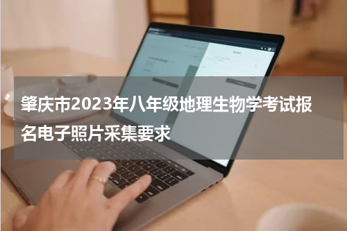 肇庆市2023年八年级地理生物学考试报名电子照片采集要求