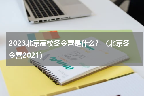 2023北京高校冬令营是什么？（北京冬令营2021）