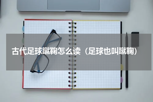 古代足球蹴鞠怎么读（足球也叫蹴鞠）
