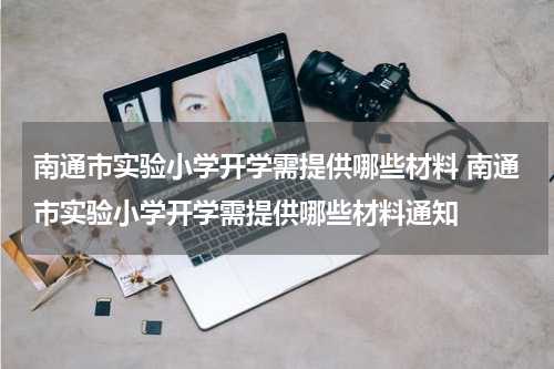 南通市实验小学开学需提供哪些材料 南通市实验小学开学需提供哪些材料通知