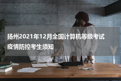 扬州2021年12月全国计算机等级考试疫情防控考生须知
