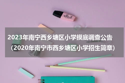 2023年南宁西乡塘区小学摸底调查公告（2020年南宁市西乡塘区小学招生简章）