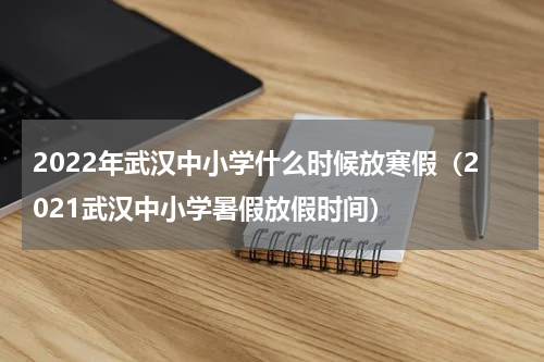 2022年武汉中小学什么时候放寒假（2021武汉中小学暑假放假时间）
