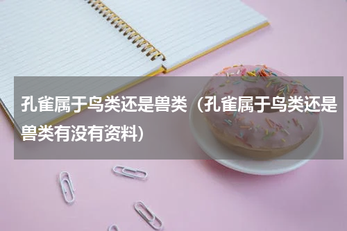 孔雀属于鸟类还是兽类（孔雀属于鸟类还是兽类有没有资料）