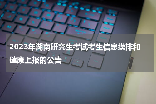 2023年湖南研究生考试考生信息摸排和健康上报的公告