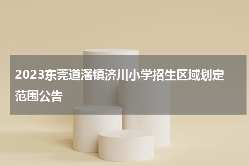 2023东莞道滘镇济川小学招生区域划定范围公告