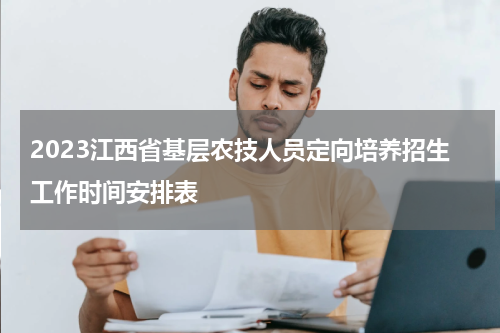 2023江西省基层农技人员定向培养招生工作时间安排表
